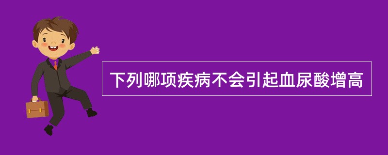 下列哪项疾病不会引起血尿酸增高