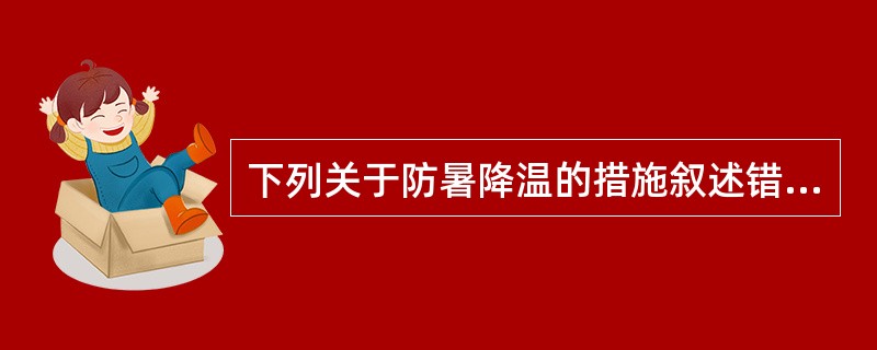 下列关于防暑降温的措施叙述错误的是( )A、隔离热源B、加强通风C、多口服补充葡