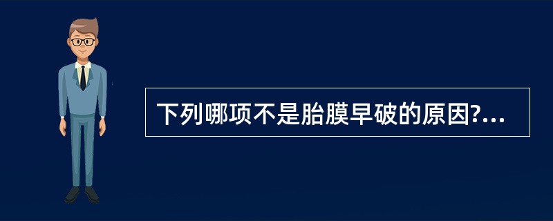 下列哪项不是胎膜早破的原因?( )A、生殖道病原微生物上行感染B、铜元素缺乏,胎