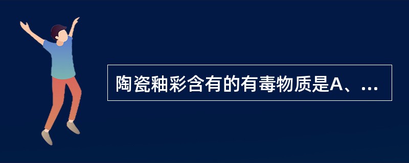 陶瓷釉彩含有的有毒物质是A、铅、铬、镉B、锰、铬、镉C、铅、铬、铍D、铅、镍、铍