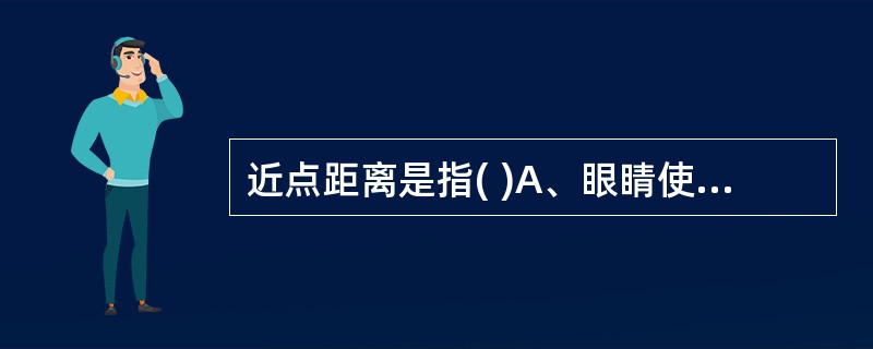 近点距离是指( )A、眼睛使用最小调节时能看清楚眼前最远一点字体或其他细小物体时