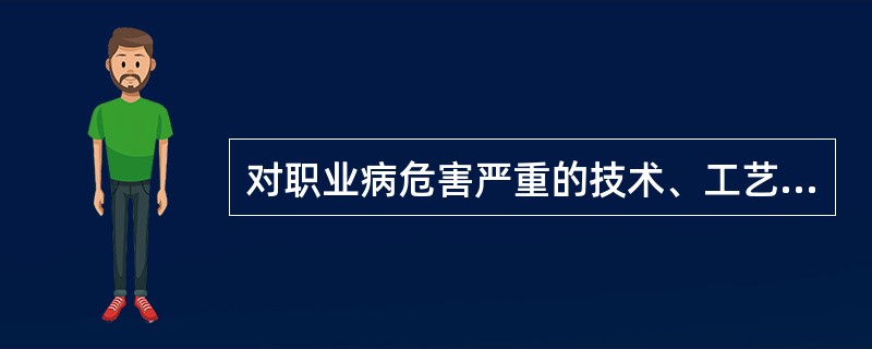 对职业病危害严重的技术、工艺、材料应A、全面禁止使用B、限制使用或者淘汰C、淘汰
