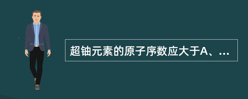 超铀元素的原子序数应大于A、27B、92C、102D、80E、50