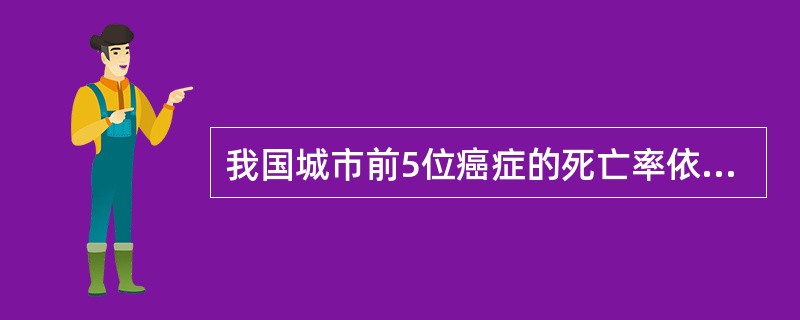 我国城市前5位癌症的死亡率依次为A、支气管肺癌、胃癌、食管癌、结肠癌、肝癌B、结