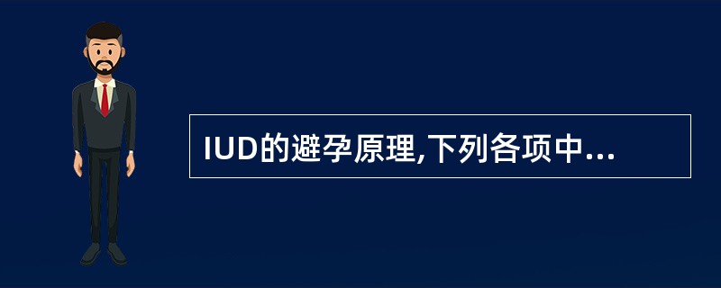 IUD的避孕原理,下列各项中错误的是( )。A、子宫内膜的无菌炎症反应,使着床受