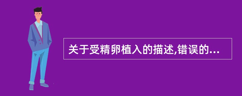 关于受精卵植入的描述,错误的是( )。A、植入发生在受精后约第6~7天B、植入可