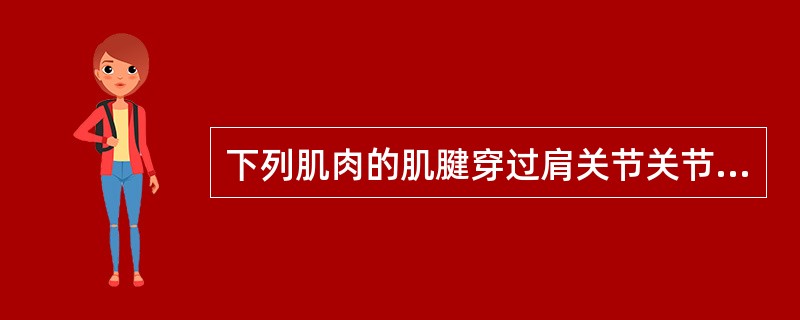 下列肌肉的肌腱穿过肩关节关节囊的是A、肱二头肌长头腱B、肱二头肌短头腱C、肱三头