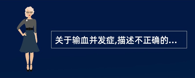 关于输血并发症,描述不正确的是A、急性溶血性输血反应发生在输血24小时内B、非溶