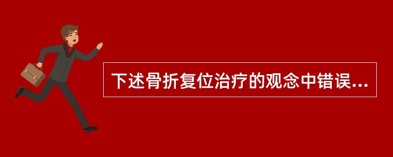 下述骨折复位治疗的观念中错误的是A、早期复位可使骨折修复顺利进行;除非伤员昏迷、