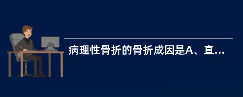 病理性骨折的骨折成因是A、直接暴力B、间接暴力C、肌牵拉力D、积累劳损E、骨骼疾