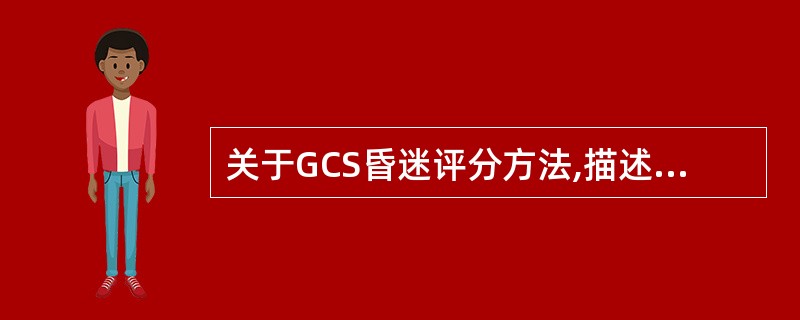 关于GCS昏迷评分方法,描述不正确的是A、是根据患者睁眼、意识及运动对刺激的不同