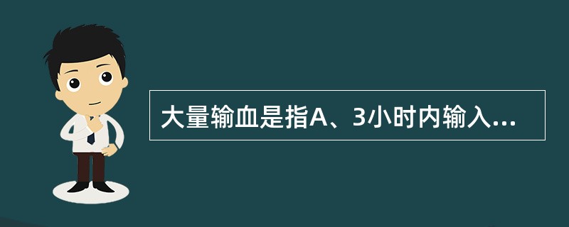 大量输血是指A、3小时内输入25%全身血容量B、24小时内输入75%全身血容量C