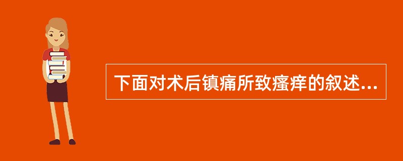 下面对术后镇痛所致瘙痒的叙述中错误的是A、由阿片类药物引起,但机制不详B、皮肤瘙