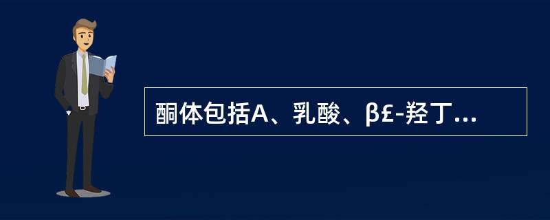 酮体包括A、乳酸、β£­羟丁酸及丙酮B、乙酰乙酸、β£­羟丁酸及丙酮C、乙酰乙酸