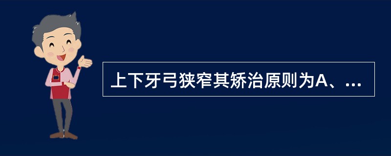 上下牙弓狭窄其矫治原则为A、缩小上牙弓宽度,或扩大下牙弓宽度,或二者并用B、升高