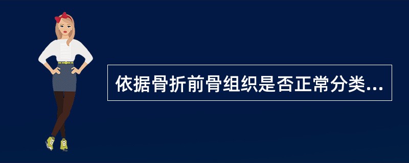 依据骨折前骨组织是否正常分类,对下述骨折的描述中错误的是A、依据骨折前骨组织是否