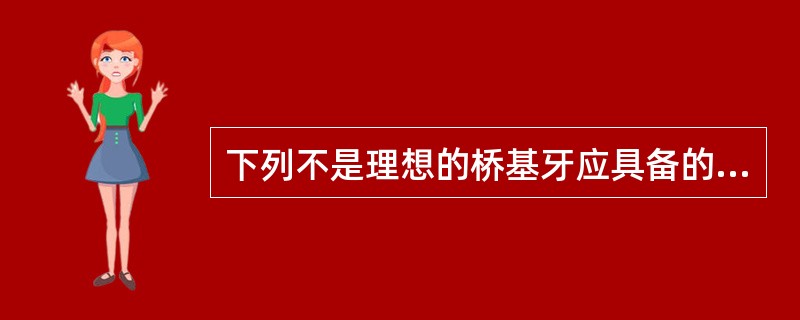 下列不是理想的桥基牙应具备的条件是A、牙冠、牙根均应长而粗大,形态结构正常B、牙