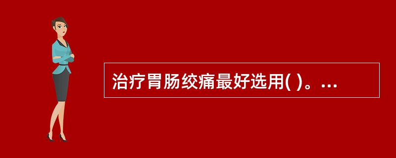 治疗胃肠绞痛最好选用( )。A、毛果芸香碱B、阿托品C、后马托品D、加兰他敏E、