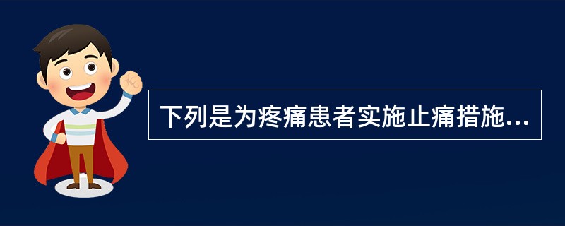 下列是为疼痛患者实施止痛措施,错误的是( )。A、药物与非药物止痛方法联合使用B