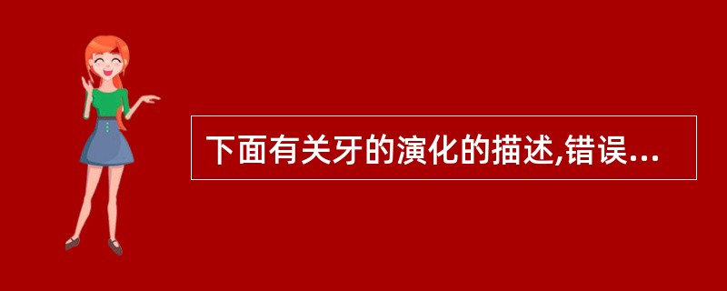 下面有关牙的演化的描述,错误的是A、同形牙→异形牙B、无根牙→有根牙C、多牙列→