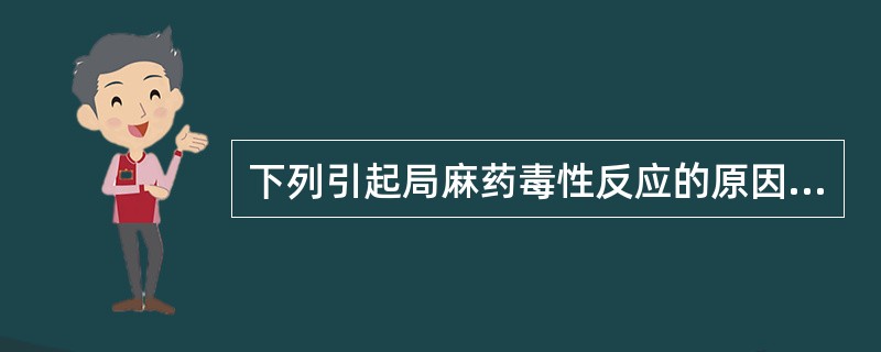 下列引起局麻药毒性反应的原因中,错误的是A、局麻药过量B、局麻药中未加用肾上腺素