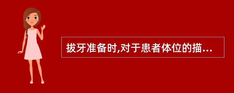 拔牙准备时,对于患者体位的描述错误的是A、一般患者呈坐姿较为合适B、拔上牙时,患