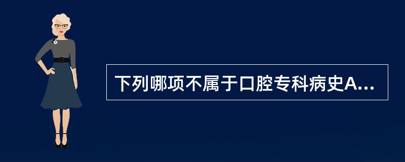 下列哪项不属于口腔专科病史A、修复治疗史B、正畸治疗史C、牙周病史D、传染性疾病