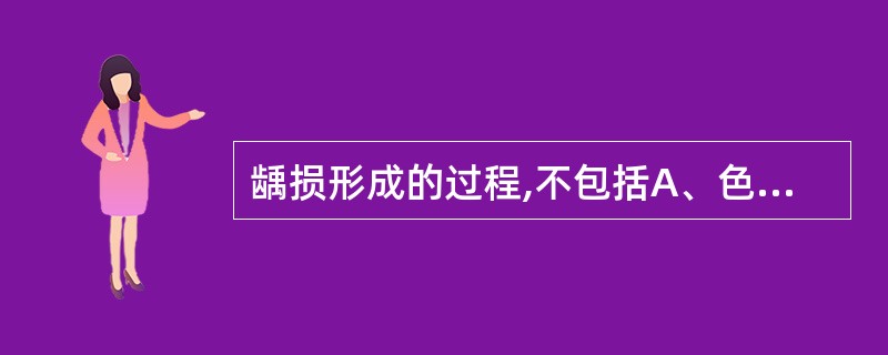 龋损形成的过程,不包括A、色素沉着B、硬组织脱矿、崩解C、釉质的再矿化D、腐坏牙