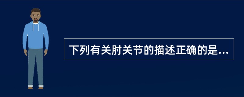 下列有关肘关节的描述正确的是A、由肱尺关节和肱桡关节2个关节构成B、关节囊前后壁