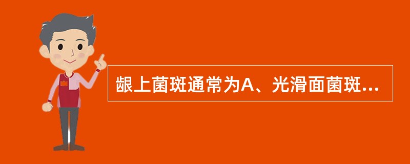 龈上菌斑通常为A、光滑面菌斑与邻面菌斑B、附着菌斑与非附着菌斑C、舌侧菌斑与颊侧