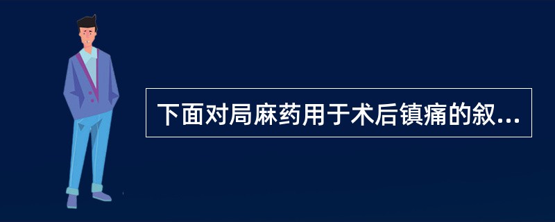 下面对局麻药用于术后镇痛的叙述中不正确的是( )。A、罗哌卡因为新型局麻药,其心