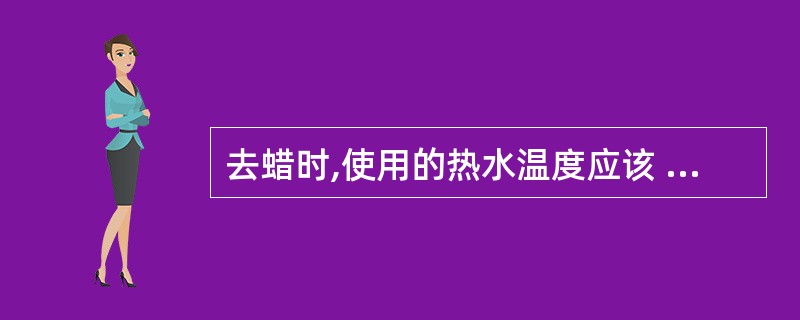 去蜡时,使用的热水温度应该 ( )A、大于50℃B、大于60℃C、大于70℃D、