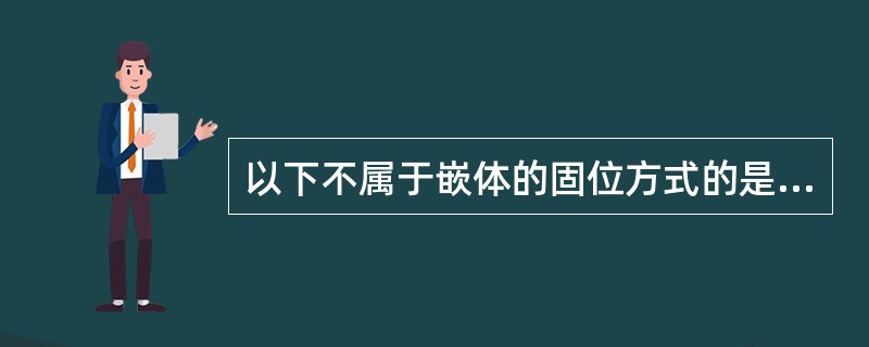 以下不属于嵌体的固位方式的是A、钉洞固位B、箱形固位C、沟形固位D、环抱固位E、