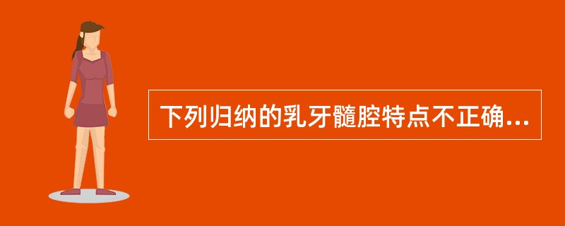 下列归纳的乳牙髓腔特点不正确的是 ( )A、髓室大B、髓壁薄C、髓角高D、根管粗