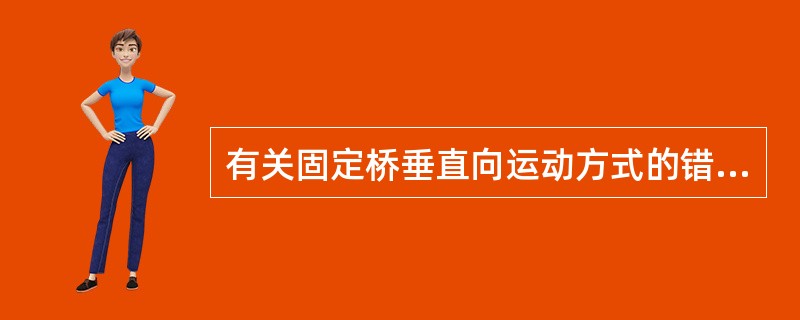 有关固定桥垂直向运动方式的错误说法是 ( )A、双端固定桥后基牙受垂直向加载时,