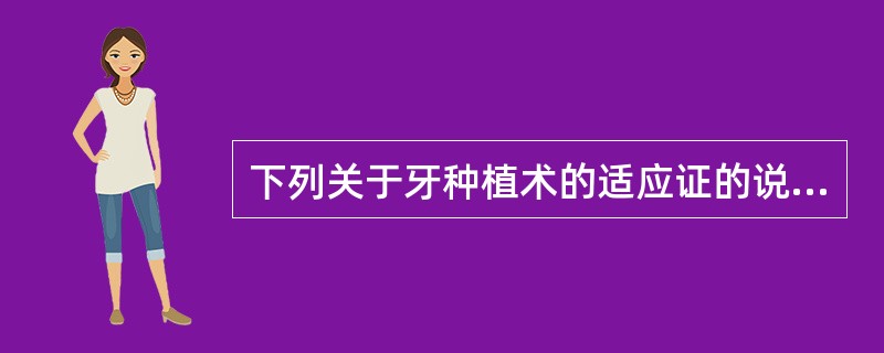 下列关于牙种植术的适应证的说法中,不正确的是A、邻牙不宜做基牙B、游离端缺牙修复