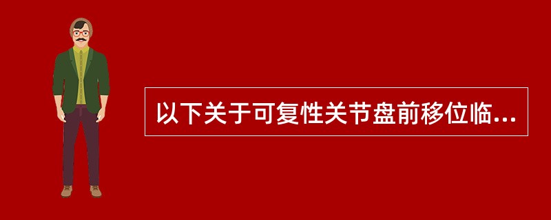 以下关于可复性关节盘前移位临床特点的叙述,哪项是错误的 ( )A、典型的关节弹响