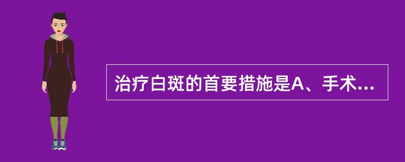 治疗白斑的首要措施是A、手术切除B、0.2%维A酸溶液局部涂布C、维生素A口服D