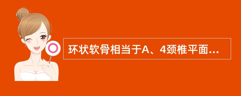 环状软骨相当于A、4颈椎平面B、5颈椎平面C、6颈椎平面D、7颈椎平面E、8颈椎