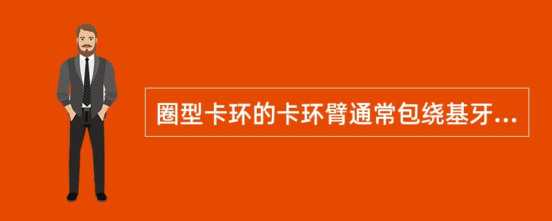 圈型卡环的卡环臂通常包绕基牙的 ( )A、2个面和2个轴角B、3个面和2个轴角C