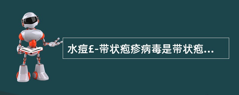 水痘£­带状疱疹病毒是带状疱疹的致病病原体,当机体免疫力低下时,可以诱发带状疱疹