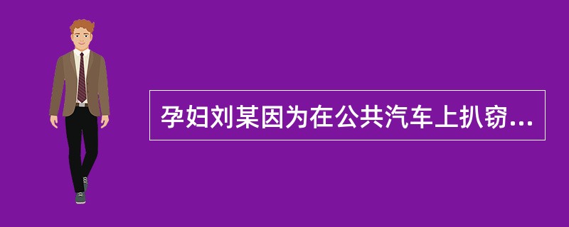 孕妇刘某因为在公共汽车上扒窃乘客现金2000元被群众扭送到公安机关,公安机关在对