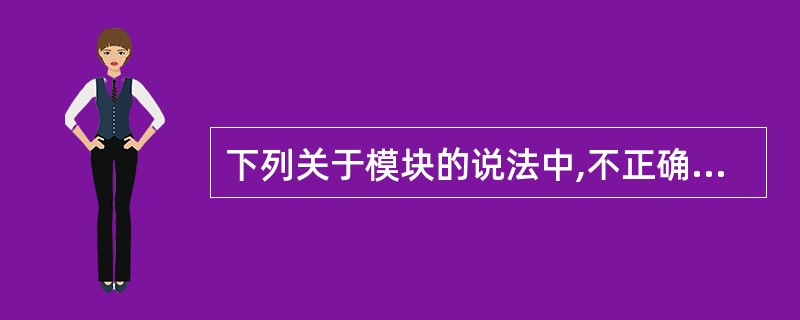 下列关于模块的说法中,不正确的是()。