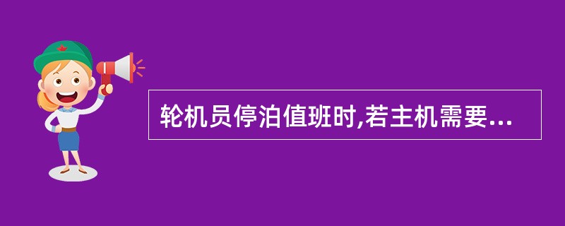 轮机员停泊值班时,若主机需要______,应事先通知并征得______同意后方可