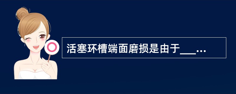 活塞环槽端面磨损是由于______等原因造成。Ⅰ.高温,Ⅱ.材质不佳,Ⅲ.润滑不