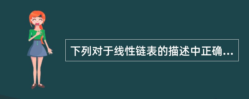 下列对于线性链表的描述中正确的是()。