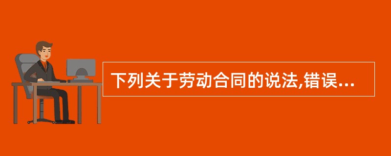 下列关于劳动合同的说法,错误的是___