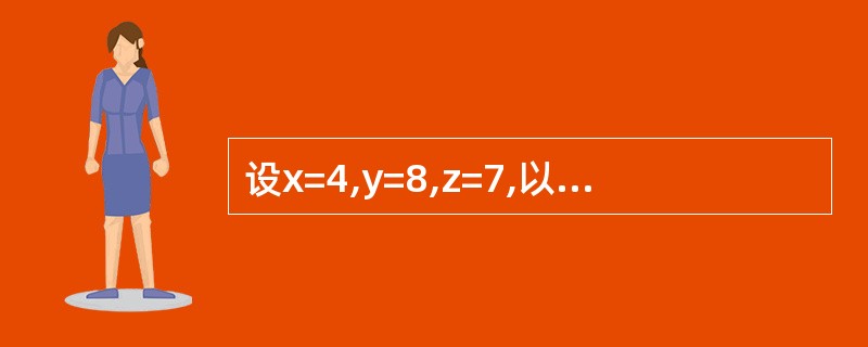 设x=4,y=8,z=7,以下表达式的值是xz)Or z<x