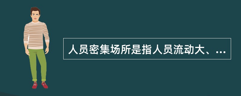 人员密集场所是指人员流动大、安全隐患多、需要随时加强巡逻检查的场所。