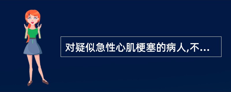 对疑似急性心肌梗塞的病人,不能采取的做法是()。